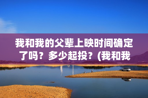 我和我的父辈上映时间确定了吗？多少起投？(我和我的父辈是真实事件吗)