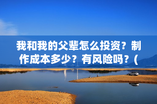 我和我的父辈怎么投资?制作成本多少?有风险吗?(我和我的父辈如何) 我和我的父辈怎么投资?制作成本多少?有风险吗?(我和我的父辈如何)
