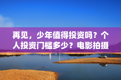 再见,少年值得投资吗?个人投资门槛多少?电影拍摄成本多少?(再见少年意义) 再见,少年值得投资吗?个人投资门槛多少?电影拍摄成本多少?(再见少年意义)