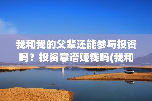 我和我的父辈还能参与投资吗?投资靠谱赚钱吗(我和我的父辈是真事吗) 我和我的父辈还能参与投资吗?投资靠谱赚钱吗(我和我的父辈是真事吗)