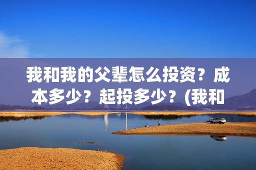 我和我的父辈怎么投资？成本多少？起投多少？(我和我的父辈如何)