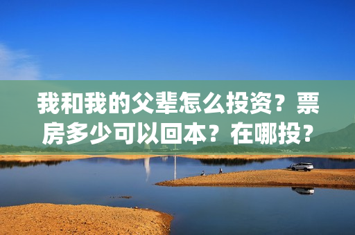 我和我的父辈怎么投资？票房多少可以回本？在哪投？(我和我的父辈怎么画)