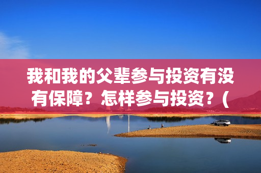 我和我的父辈参与投资有没有保障?怎样参与投资?(我和我的父 辈) 我和我的父辈参与投资有没有保障?怎样参与投资?(我和我的父 辈)