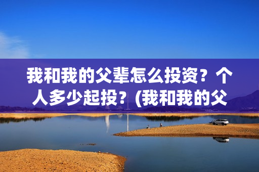 我和我的父辈怎么投资？个人多少起投？(我和我的父辈怎么画)