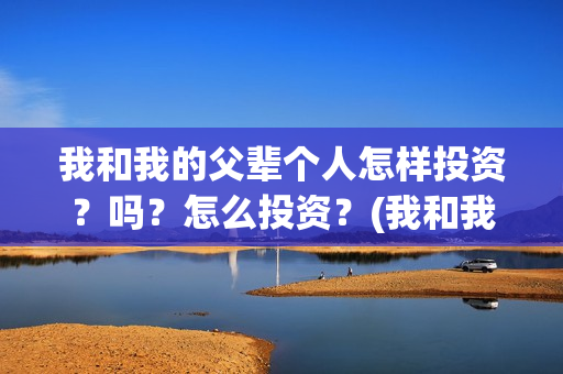 我和我的父辈个人怎样投资？吗？怎么投资？(我和我的父辈个人简介)