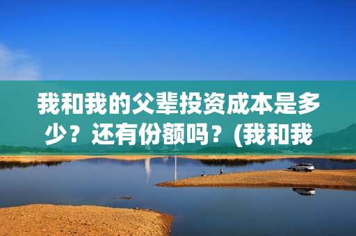 我和我的父辈投资成本是多少？还有份额吗？(我和我的父辈投票)