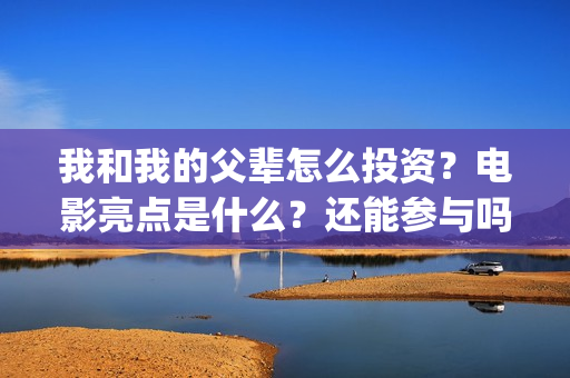 我和我的父辈怎么投资?电影亮点是什么?还能参与吗?(我和我的父辈说的是啥) 我和我的父辈怎么投资?电影亮点是什么?还能参与吗?(我和我的父辈说的是啥)