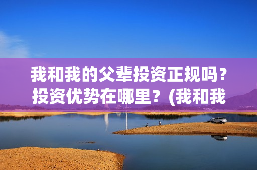 我和我的父辈投资正规吗？投资优势在哪里？(我和我的父辈最后宣布)