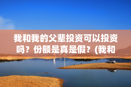 我和我的父辈投资可以投资吗？份额是真是假？(我和我的父辈投资成本)