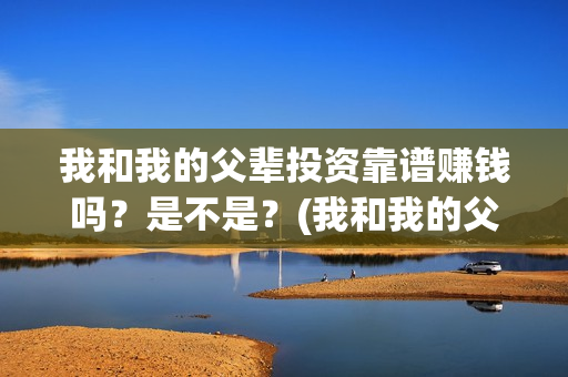 我和我的父辈投资靠谱赚钱吗?是不是?(我和我的父辈讲啥) 我和我的父辈投资靠谱赚钱吗?是不是?(我和我的父辈讲啥)