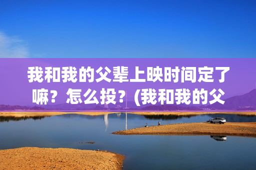 我和我的父辈上映时间定了嘛?怎么投?(我和我的父辈上映时间) 我和我的父辈上映时间定了嘛?怎么投?(我和我的父辈上映时间)