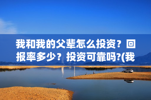 我和我的父辈怎么投资？回报率多少？投资可靠吗?(我和我的父辈啥意思)