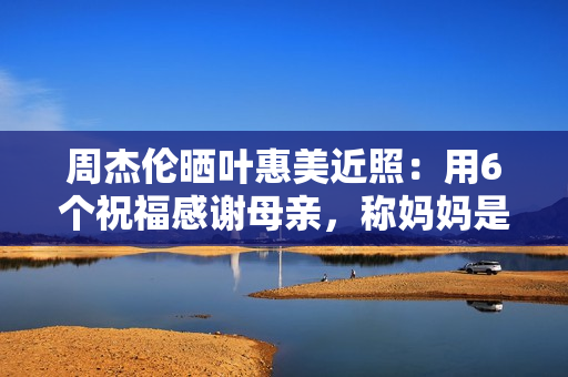 周杰伦晒叶惠美近照:用6个祝福感谢母亲,称妈妈是艺术家 周杰伦晒叶惠美近照:用6个祝福感谢母亲,称妈妈是艺术家