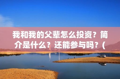 我和我的父辈怎么投资?简介是什么?还能参与吗?(我和我的父辈啥意思) 我和我的父辈怎么投资?简介是什么?还能参与吗?(我和我的父辈啥意思)