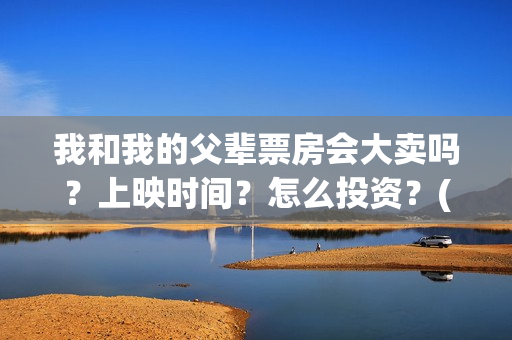 我和我的父辈票房会大卖吗？上映时间？怎么投资？(我和我的父辈票房56亿)