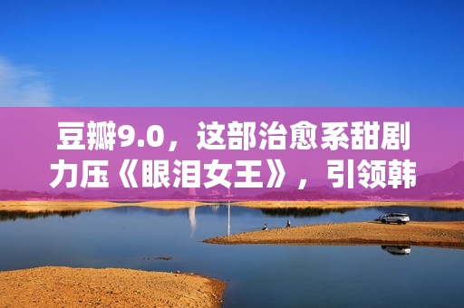 豆瓣9.0，这部治愈系甜剧力压《眼泪女王》，引领韩剧新潮流