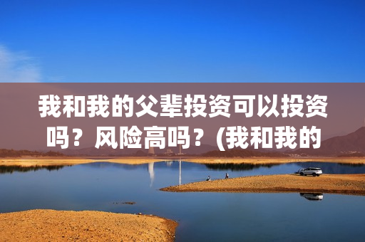 我和我的父辈投资可以投资吗?风险高吗?(我和我的父辈投资成本) 我和我的父辈投资可以投资吗?风险高吗?(我和我的父辈投资成本)