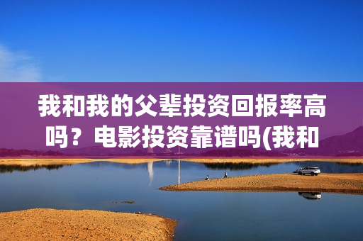 我和我的父辈投资回报率高吗？电影投资靠谱吗(我和我的父辈演的是啥)