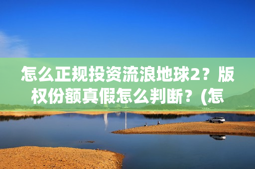 怎么正规投资流浪地球2？版权份额真假怎么判断？(怎么投资稳赚)