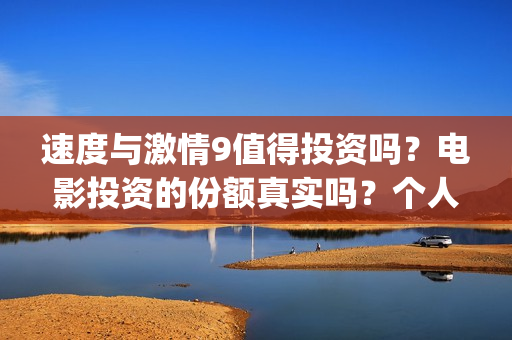 速度与激情9值得投资吗?电影投资的份额真实吗?个人怎么参与投资(速度与激情9bug) 速度与激情9值得投资吗?电影投资的份额真实吗?个人怎么参与投资(速度与激情9bug)
