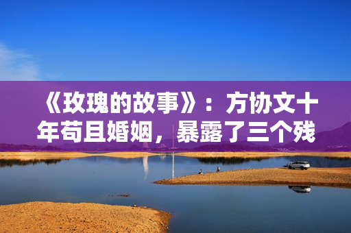 《玫瑰的故事》：方协文十年苟且婚姻，暴露了三个残酷的人生真相