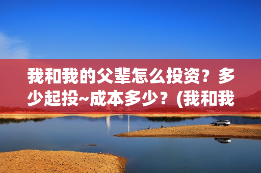 我和我的父辈怎么投资？多少起投~成本多少？(我和我的父辈啥意思)