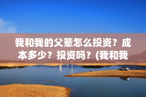 我和我的父辈怎么投资?成本多少?投资吗?(我和我的父辈啥意思) 我和我的父辈怎么投资?成本多少?投资吗?(我和我的父辈啥意思)