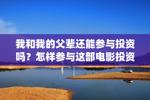 我和我的父辈还能参与投资吗?怎样参与这部电影投资?(我和我的父辈讲啥) 我和我的父辈还能参与投资吗?怎样参与这部电影投资?(我和我的父辈讲啥)