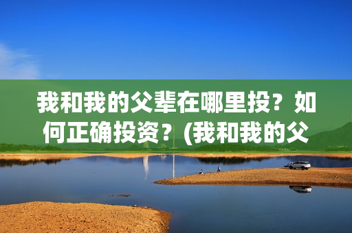 我和我的父辈在哪里投？如何正确投资？(我和我的父辈在线观看完整版电影)