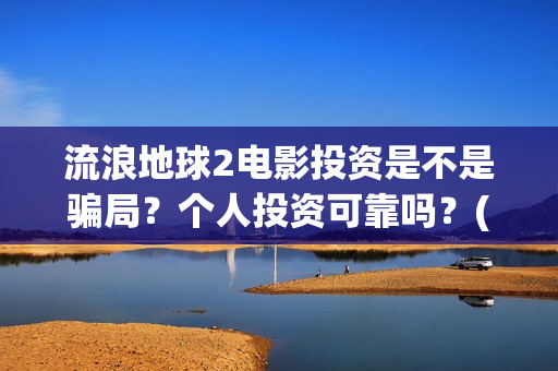 流浪地球2电影投资是不是骗局？个人投资可靠吗？(流浪地球2电影票房)