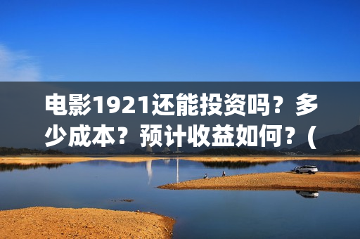 电影1921还能投资吗？多少成本？预计收益如何？(电影1921没有可以看的资源吗)
