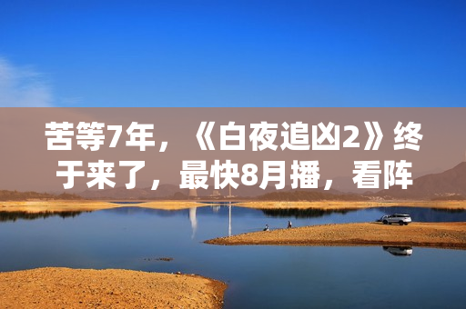 苦等7年,《白夜追凶2》终于来了,最快8月播,看阵容就知道爆了 苦等7年,《白夜追凶2》终于来了,最快8月播,看阵容就知道爆了