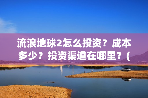 流浪地球2怎么投资？成本多少？投资渠道在哪里？(流浪地球怎么有两个版本)