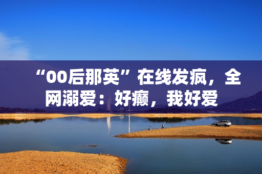 “00后那英”在线发疯，全网溺爱：好癫，我好爱
