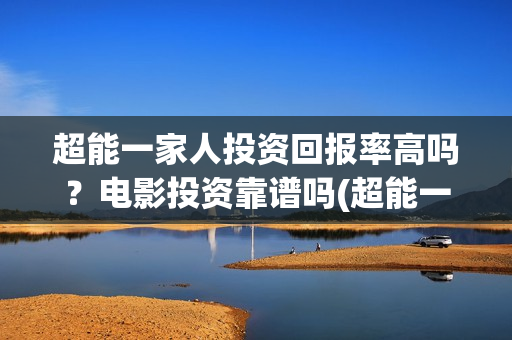 超能一家人投资回报率高吗？电影投资靠谱吗(超能一家人出品公司)