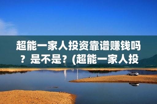 超能一家人投资靠谱赚钱吗?是不是?(超能一家人投资是不是真的?) 超能一家人投资靠谱赚钱吗?是不是?(超能一家人投资是不是真的?)