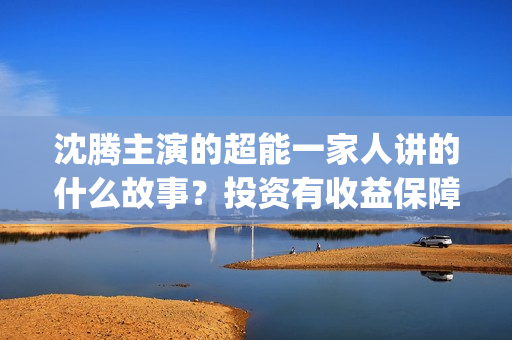 沈腾主演的超能一家人讲的什么故事？投资有收益保障吗？门槛多少？(沈腾超能一家)
