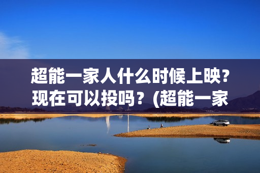 超能一家人什么时候上映?现在可以投吗?(超能一家人什么时候能在手机上看) 超能一家人什么时候上映?现在可以投吗?(超能一家人什么时候能在手机上看)