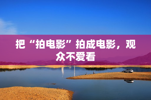 把“拍电影”拍成电影,观众不爱看 把“拍电影”拍成电影,观众不爱看