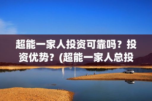 超能一家人投资可靠吗？投资优势？(超能一家人总投资)