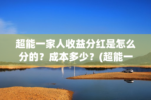 超能一家人收益分红是怎么分的?成本多少?(超能一家人收益回报怎么算?) 超能一家人收益分红是怎么分的?成本多少?(超能一家人收益回报怎么算?)