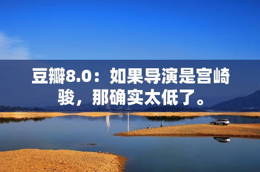 豆瓣8.0：如果导演是宫崎骏，那确实太低了。