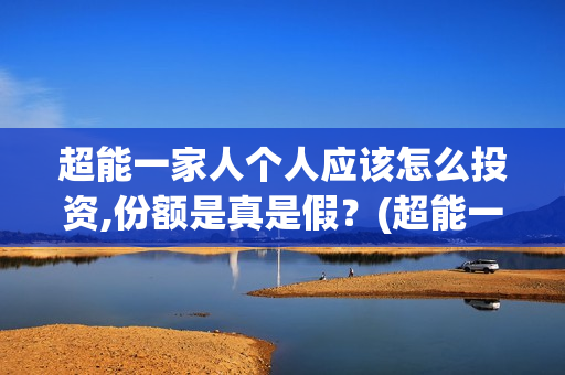 超能一家人个人应该怎么投资,份额是真是假?(超能一家人出品方) 超能一家人个人应该怎么投资,份额是真是假?(超能一家人出品方)