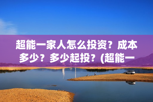 超能一家人怎么投资?成本多少?多少起投?(超能一家人官宣) 超能一家人怎么投资?成本多少?多少起投?(超能一家人官宣)