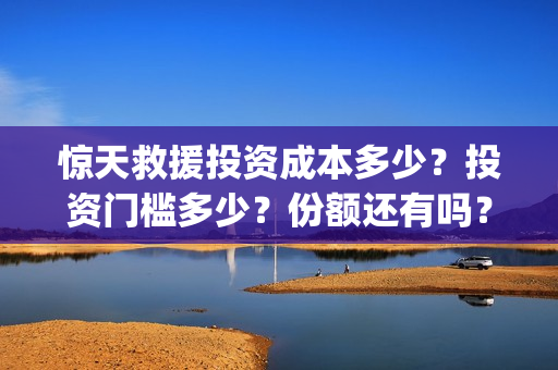惊天救援投资成本多少？投资门槛多少？份额还有吗？(惊天救援投资方)