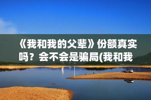 《我和我的父辈》份额真实吗?会不会是骗局(我和我的父辈在线观看免费全集电视剧) 《我和我的父辈》份额真实吗?会不会是骗局(我和我的父辈在线观看免费全集电视剧)