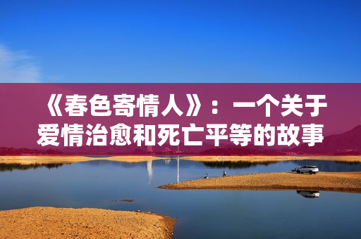 《春色寄情人》：一个关于爱情治愈和死亡平等的故事