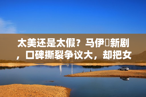太美还是太假？马伊琍新剧，口碑撕裂争议大，却把女性困境说透了