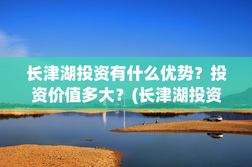 长津湖投资有什么优势?投资价值多大?(长津湖投资收益) 长津湖投资有什么优势?投资价值多大?(长津湖投资收益)