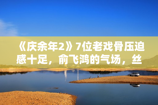 《庆余年2》7位老戏骨压迫感十足，俞飞鸿的气场，丝毫不输陈道明